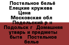 Постельное бельё «Елецкие кружева» › Цена ­ 2 400 - Московская обл., Подольский р-н, Подольск г. Домашняя утварь и предметы быта » Постельное белье   